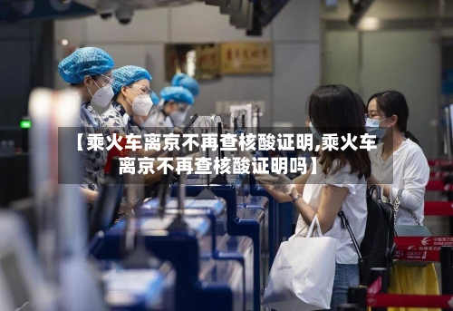 【乘火车离京不再查核酸证明,乘火车离京不再查核酸证明吗】