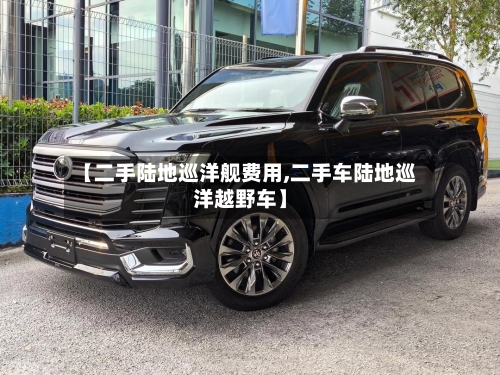 【二手陆地巡洋舰费用,二手车陆地巡洋越野车】