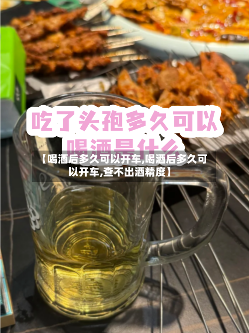【喝酒后多久可以开车,喝酒后多久可以开车,查不出酒精度】-第2张图片