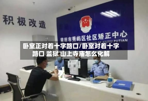 卧室正对着十字路口/卧室对着十字路口 监狱 山上寺庙怎么化解