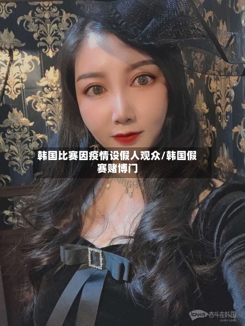 韩国比赛因疫情设假人观众/韩国假赛赌博门-第2张图片