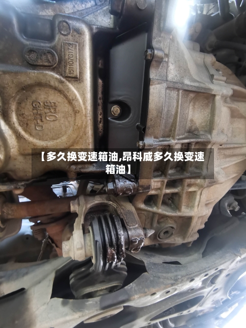 【多久换变速箱油,昂科威多久换变速箱油】-第2张图片