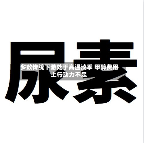 多数传统下游处于高温淡季 甲醇费用上行动力不足