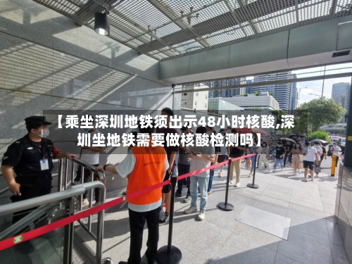 【乘坐深圳地铁须出示48小时核酸,深圳坐地铁需要做核酸检测吗】