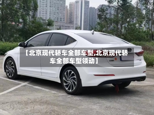 【北京现代轿车全部车型,北京现代轿车全部车型领动】-第3张图片