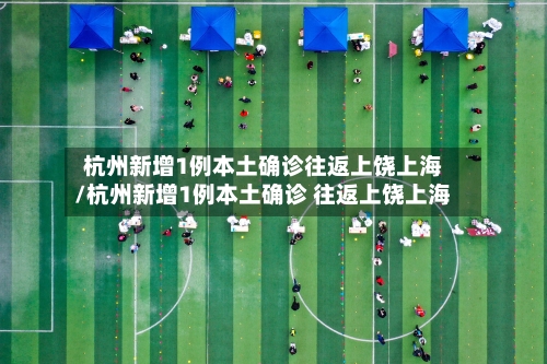 杭州新增1例本土确诊往返上饶上海/杭州新增1例本土确诊 往返上饶上海