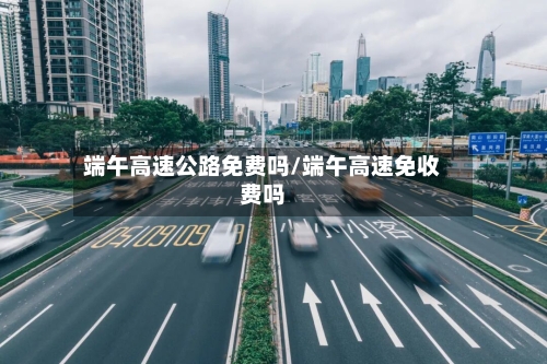 端午高速公路免费吗/端午高速免收费吗