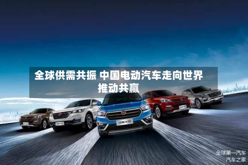 全球供需共振 中国电动汽车走向世界推动共赢-第2张图片