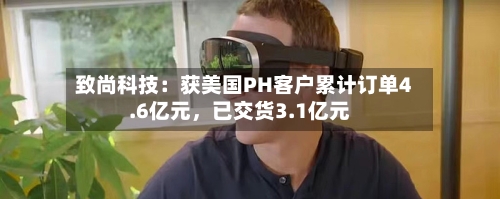 致尚科技：获美国PH客户累计订单4.6亿元，已交货3.1亿元-第2张图片
