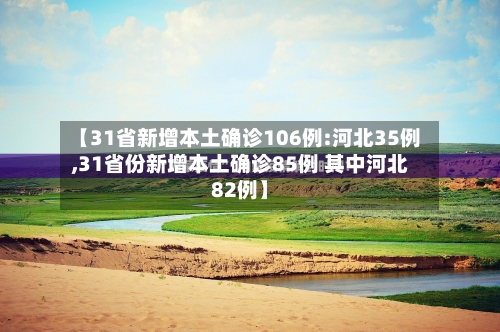 【31省新增本土确诊106例:河北35例,31省份新增本土确诊85例 其中河北82例】
