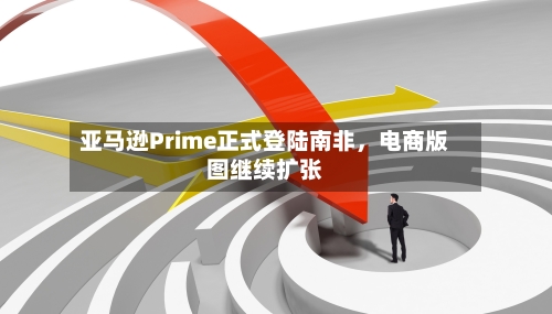 亚马逊Prime正式登陆南非，电商版图继续扩张-第2张图片