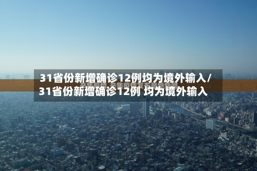 31省份新增确诊12例均为境外输入/31省份新增确诊12例 均为境外输入-第2张图片
