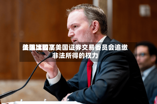 美国比较高法院巩固了美国证券交易委员会追缴非法所得的权力-第2张图片